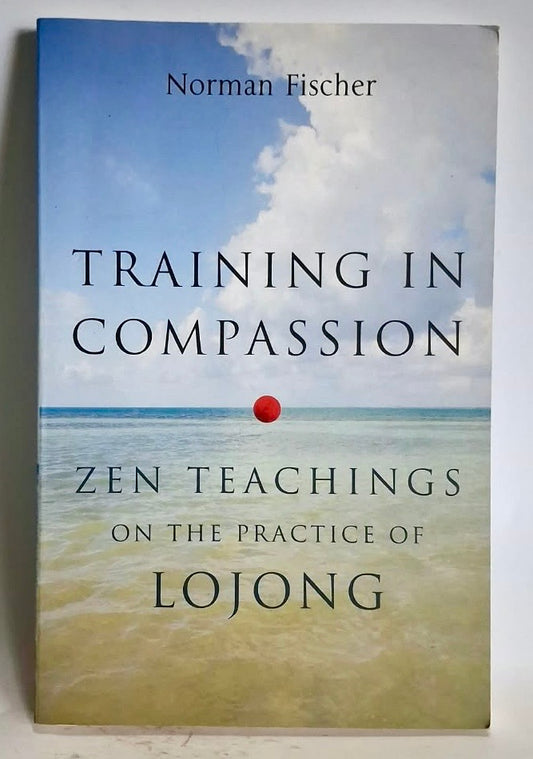 Fischer, Norman - TRAINING IN COMPASSION: ZEN TEACHINGS ON THE PRACTICE OF LOJONG